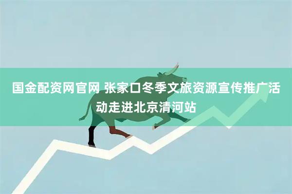 国金配资网官网 张家口冬季文旅资源宣传推广活动走进北京清河站