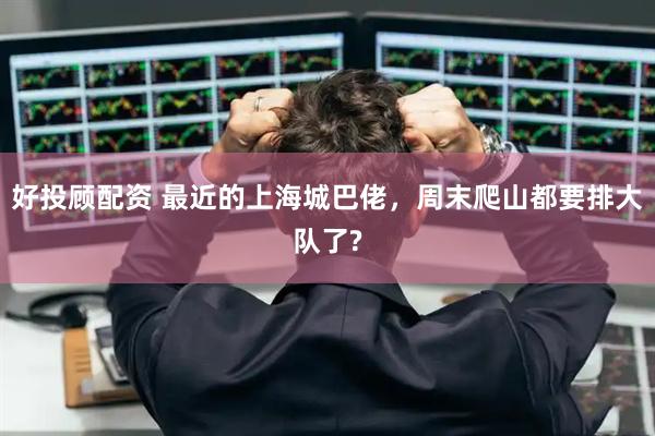 好投顾配资 最近的上海城巴佬，周末爬山都要排大队了?