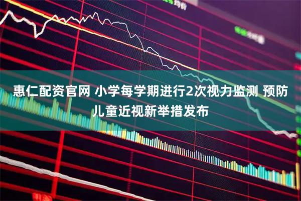 惠仁配资官网 小学每学期进行2次视力监测 预防儿童近视新举措发布