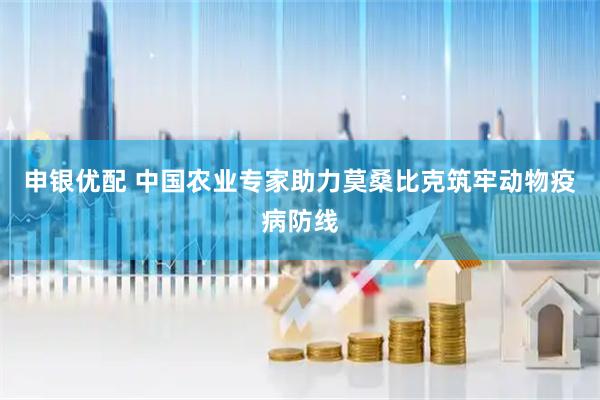 申银优配 中国农业专家助力莫桑比克筑牢动物疫病防线