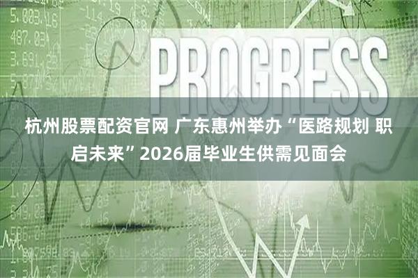 杭州股票配资官网 广东惠州举办“医路规划 职启未来”2026届毕业生供需见面会