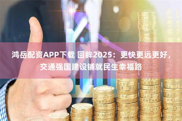 鸿岳配资APP下载 回眸2025：更快更远更好，交通强国建设铺就民生幸福路