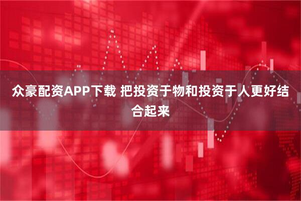 众豪配资APP下载 把投资于物和投资于人更好结合起来