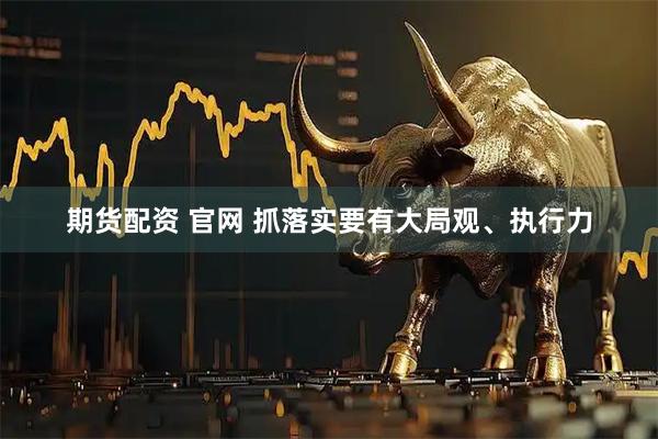 期货配资 官网 抓落实要有大局观、执行力