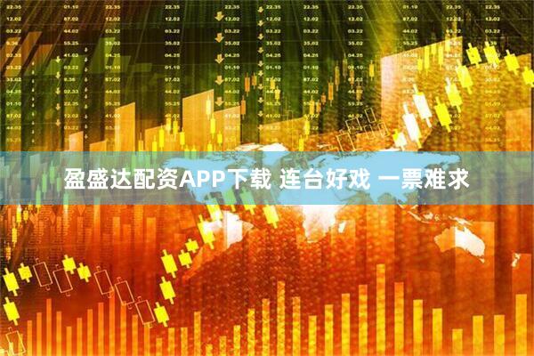 盈盛达配资APP下载 连台好戏 一票难求