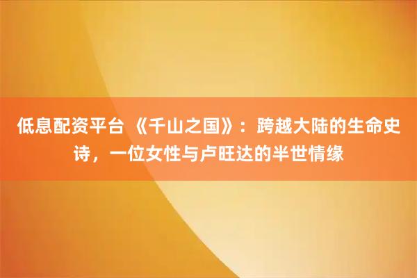 低息配资平台 《千山之国》：跨越大陆的生命史诗，一位女性与卢旺达的半世情缘
