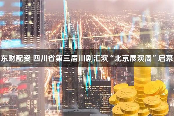 东财配资 四川省第三届川剧汇演“北京展演周”启幕