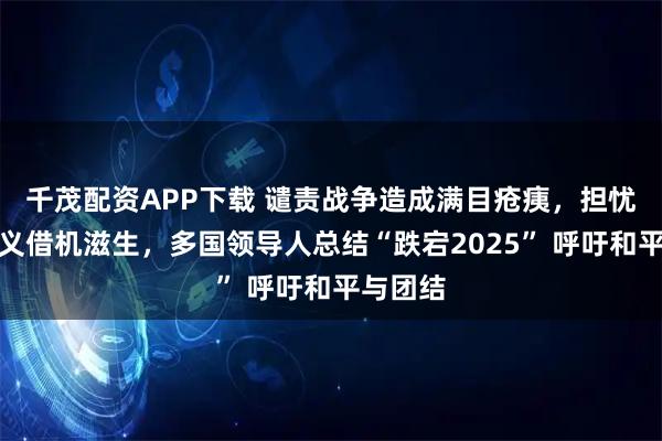 千茂配资APP下载 谴责战争造成满目疮痍，担忧极端主义借机滋生，多国领导人总结“跌宕2025” 呼吁和平与团结