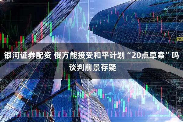 银河证券配资 俄方能接受和平计划“20点草案”吗 谈判前景存疑