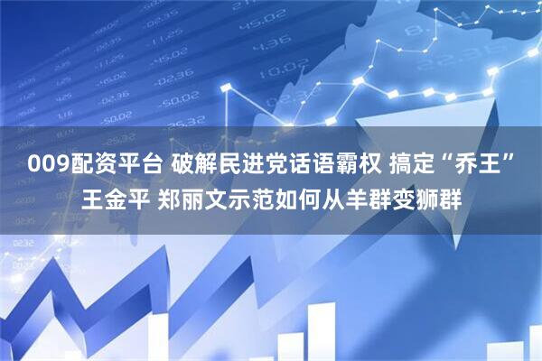 009配资平台 破解民进党话语霸权 搞定“乔王”王金平 郑丽文示范如何从羊群变狮群