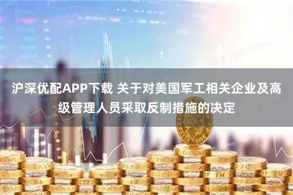 沪深优配APP下载 关于对美国军工相关企业及高级管理人员采取反制措施的决定
