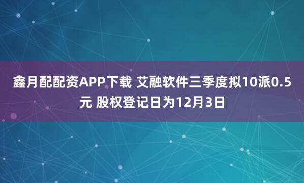 鑫月配配资APP下载 艾融软件三季度拟10派0.5元 股权登记日为12月3日