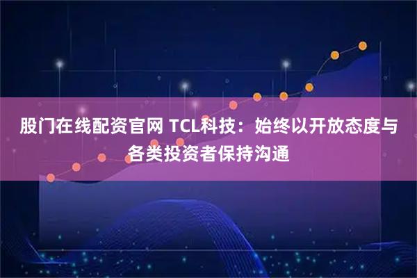 股门在线配资官网 TCL科技：始终以开放态度与各类投资者保持沟通