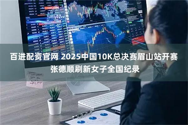 百进配资官网 2025中国10K总决赛眉山站开赛 张德顺刷新女子全国纪录
