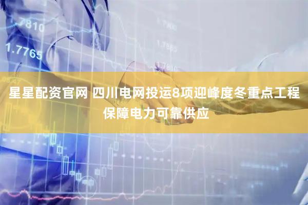 星星配资官网 四川电网投运8项迎峰度冬重点工程 保障电力可靠供应