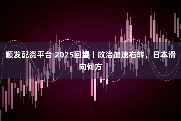 顺发配资平台 2025回望丨政治加速右转，日本滑向何方