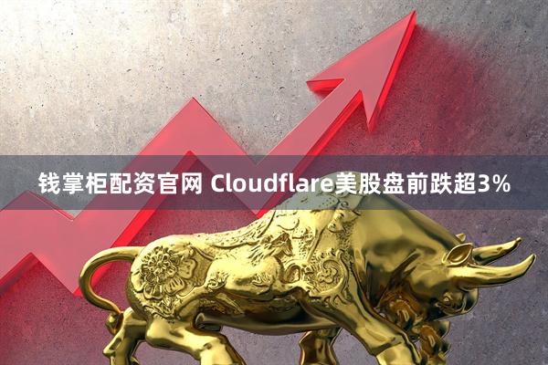钱掌柜配资官网 Cloudflare美股盘前跌超3%