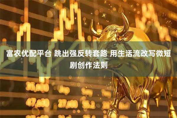 富农优配平台 跳出强反转套路 用生活流改写微短剧创作法则
