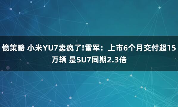 億策略 小米YU7卖疯了!雷军：上市6个月交付超15万辆 是SU7同期2.3倍