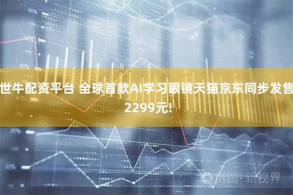 世牛配资平台 全球首款AI学习眼镜天猫京东同步发售 2299元!