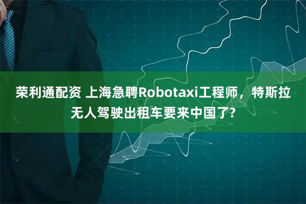 荣利通配资 上海急聘Robotaxi工程师，特斯拉无人驾驶出租车要来中国了?