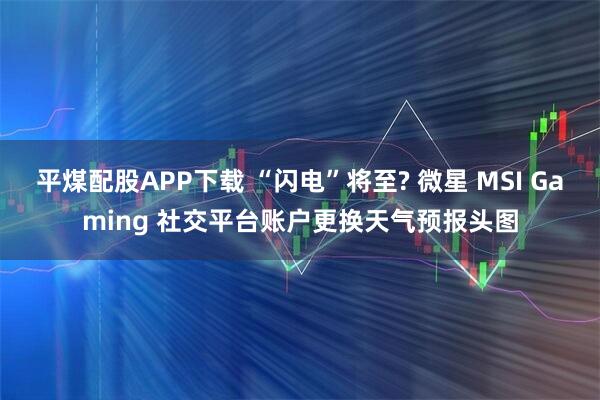 平煤配股APP下载 “闪电”将至? 微星 MSI Gaming 社交平台账户更换天气预报头图