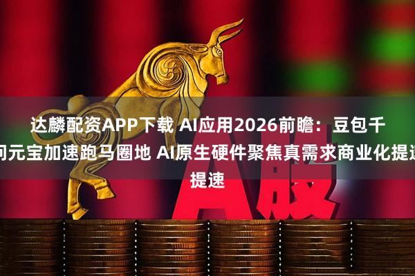 达麟配资APP下载 AI应用2026前瞻：豆包千问元宝加速跑马圈地 AI原生硬件聚焦真需求商业化提速