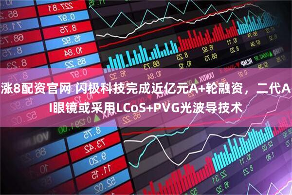 涨8配资官网 闪极科技完成近亿元A+轮融资，二代AI眼镜或采用LCoS+PVG光波导技术
