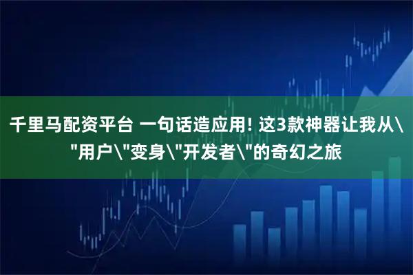 千里马配资平台 一句话造应用! 这3款神器让我从＂用户＂变身＂开发者＂的奇幻之旅