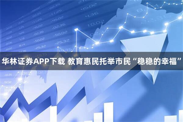 华林证券APP下载 教育惠民托举市民“稳稳的幸福”