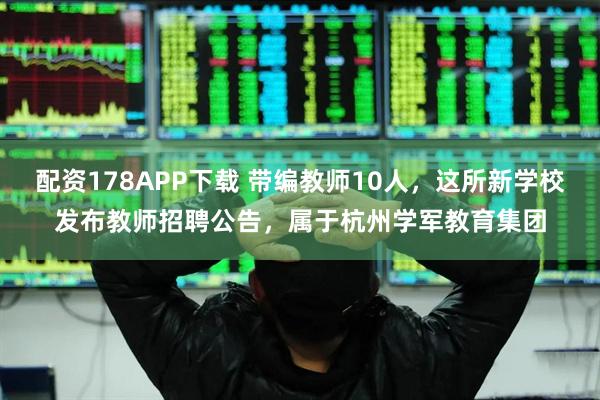 配资178APP下载 带编教师10人，这所新学校发布教师招聘公告，属于杭州学军教育集团