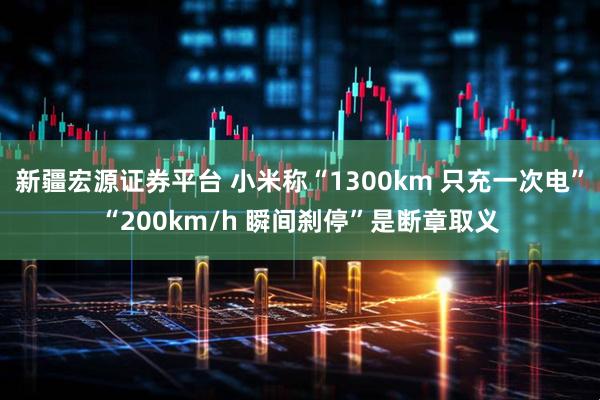 新疆宏源证券平台 小米称“1300km 只充一次电”“200km/h 瞬间刹停”是断章取义
