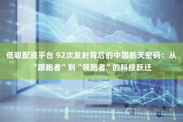 低吸配资平台 92次发射背后的中国航天密码：从“跟跑者”到“领跑者”的科技跃迁