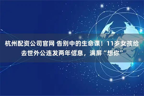 杭州配资公司官网 告别中的生命课！11岁女孩给去世外公连发两年信息，满屏“想你”