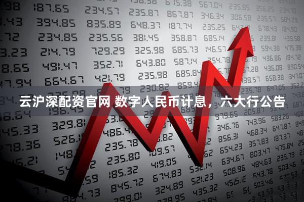 云沪深配资官网 数字人民币计息，六大行公告