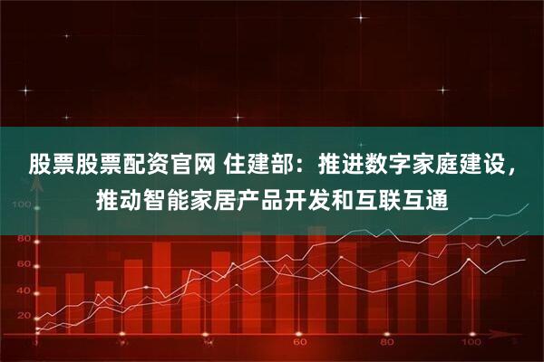 股票股票配资官网 住建部：推进数字家庭建设，推动智能家居产品开发和互联互通