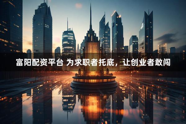 富阳配资平台 为求职者托底，让创业者敢闯