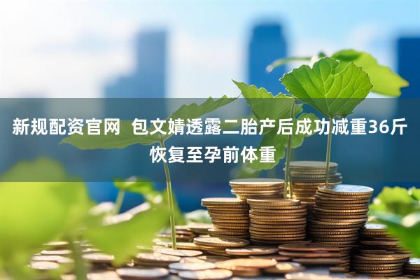 新规配资官网  包文婧透露二胎产后成功减重36斤 恢复至孕前体重