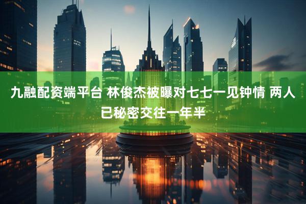 九融配资端平台 林俊杰被曝对七七一见钟情 两人已秘密交往一年半