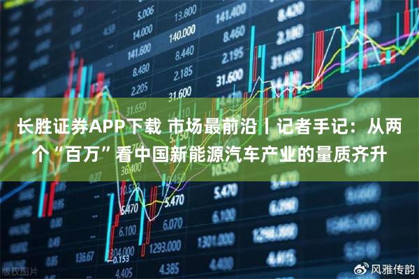 长胜证券APP下载 市场最前沿丨记者手记：从两个“百万”看中国新能源汽车产业的量质齐升