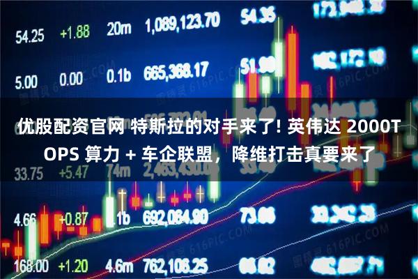 优股配资官网 特斯拉的对手来了! 英伟达 2000TOPS 算力 + 车企联盟，降维打击真要来了