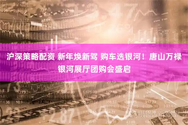 沪深策略配资 新年焕新驾 购车选银河！唐山万禄银河展厅团购会盛启