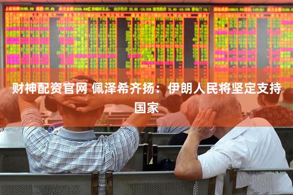 财神配资官网 佩泽希齐扬：伊朗人民将坚定支持国家