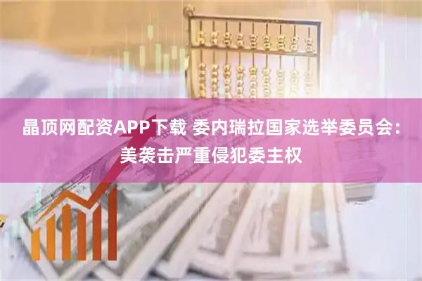 晶顶网配资APP下载 委内瑞拉国家选举委员会：美袭击严重侵犯委主权