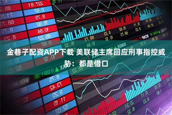金巷子配资APP下载 美联储主席回应刑事指控威胁：都是借口
