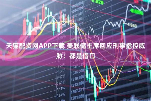 天猫配资网APP下载 美联储主席回应刑事指控威胁：都是借口