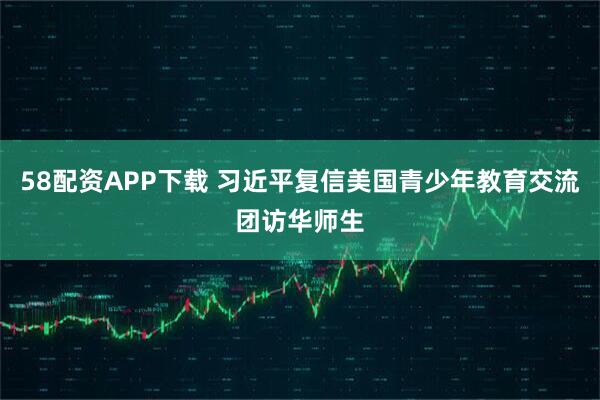 58配资APP下载 习近平复信美国青少年教育交流团访华师生