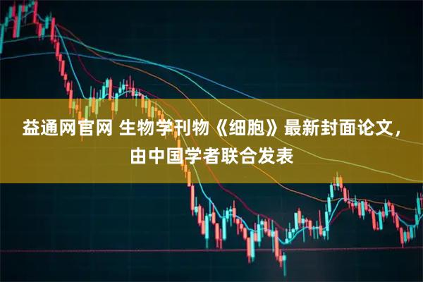 益通网官网 生物学刊物《细胞》最新封面论文，由中国学者联合发表