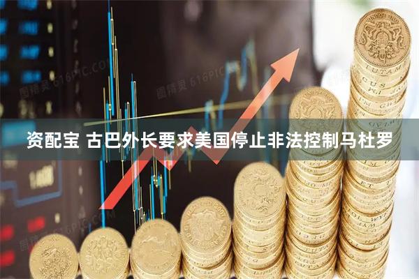 资配宝 古巴外长要求美国停止非法控制马杜罗