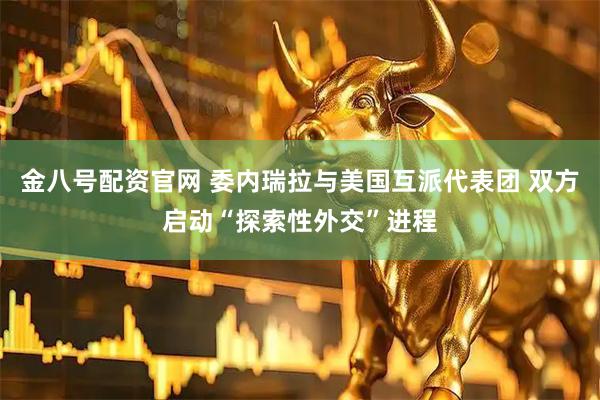 金八号配资官网 委内瑞拉与美国互派代表团 双方启动“探索性外交”进程